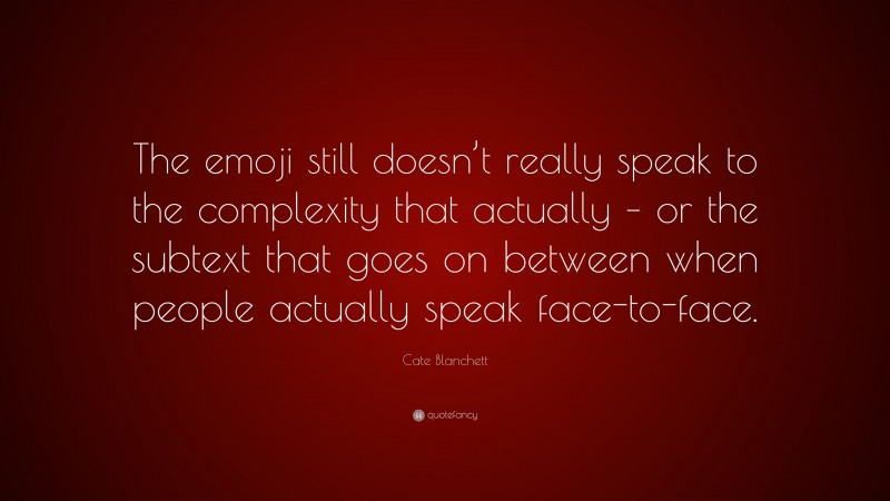 Cate Blanchett Quote: “The emoji still doesn’t really speak to the complexity that actually – or the subtext that goes on between when people actually speak face-to-face.”