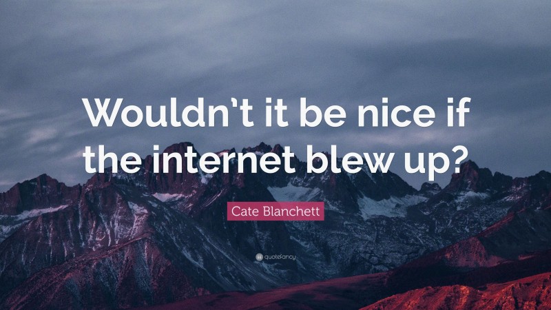 Cate Blanchett Quote: “Wouldn’t it be nice if the internet blew up?”