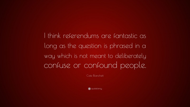 Cate Blanchett Quote: “I think referendums are fantastic as long as the question is phrased in a way which is not meant to deliberately confuse or confound people.”