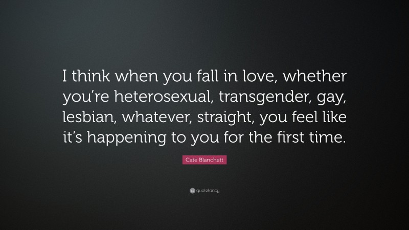 Cate Blanchett Quote: “I think when you fall in love, whether you’re heterosexual, transgender, gay, lesbian, whatever, straight, you feel like it’s happening to you for the first time.”