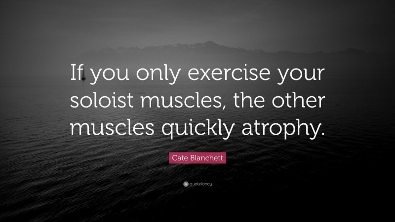 Cate Blanchett Quote: “If you only exercise your soloist muscles, the other muscles quickly atrophy.”