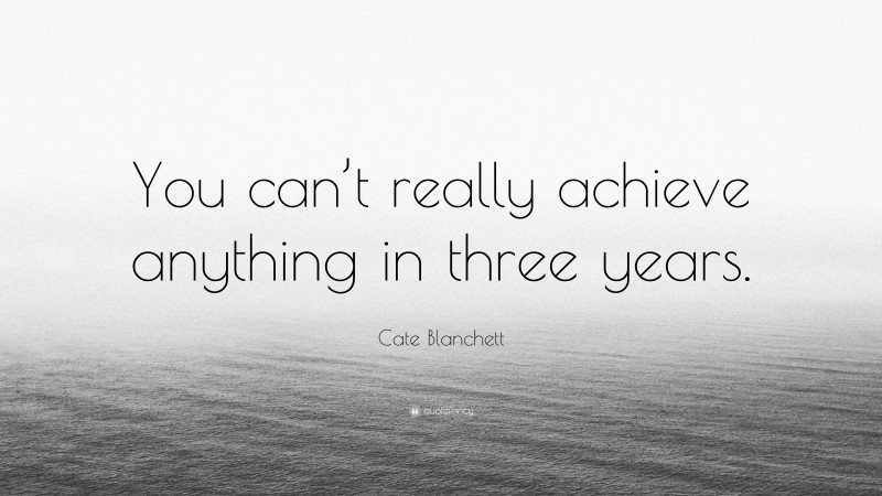 Cate Blanchett Quote: “You can’t really achieve anything in three years.”