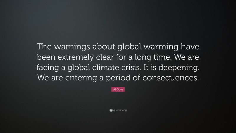 Al Gore Quote: “The warnings about global warming have been extremely clear for a long time. We are facing a global climate crisis. It is deepening. We are entering a period of consequences.”