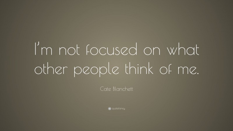 Cate Blanchett Quote: “I’m not focused on what other people think of me.”