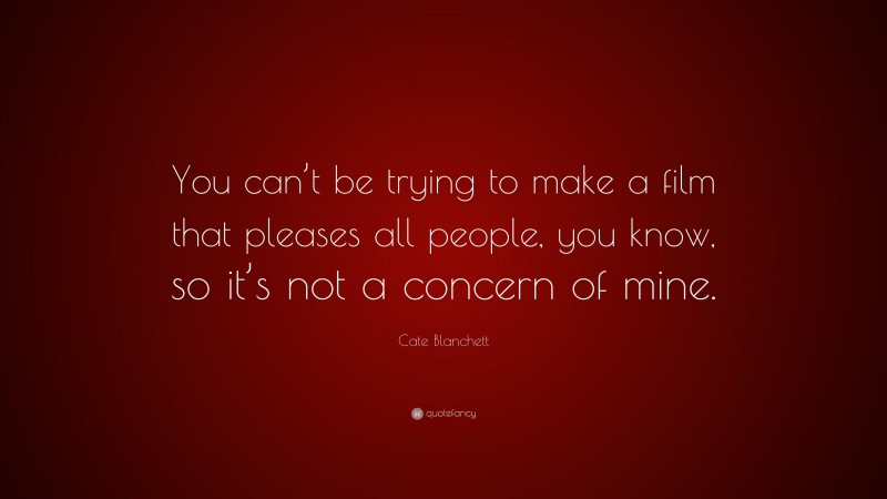 Cate Blanchett Quote: “You can’t be trying to make a film that pleases all people, you know, so it’s not a concern of mine.”