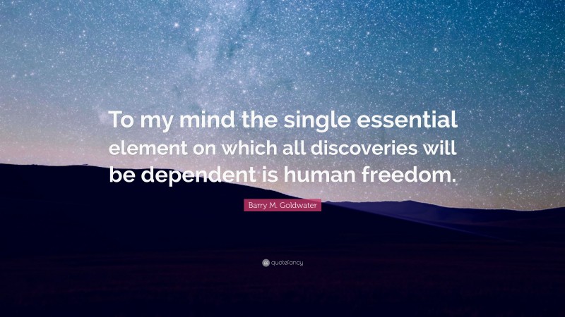 Barry M. Goldwater Quote: “To my mind the single essential element on which all discoveries will be dependent is human freedom.”