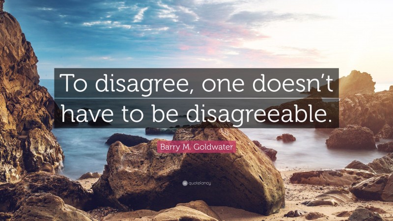 Barry M. Goldwater Quote: “To disagree, one doesn’t have to be disagreeable.”
