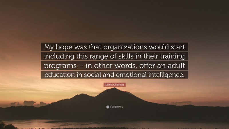 Daniel Goleman Quote: “My hope was that organizations would start including this range of skills in their training programs – in other words, offer an adult education in social and emotional intelligence.”