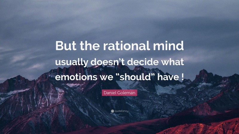 Daniel Goleman Quote: “But the rational mind usually doesn’t decide what emotions we “should” have !”