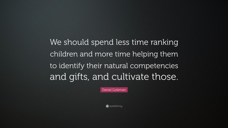 Daniel Goleman Quote: “We should spend less time ranking children and more time helping them to identify their natural competencies and gifts, and cultivate those.”
