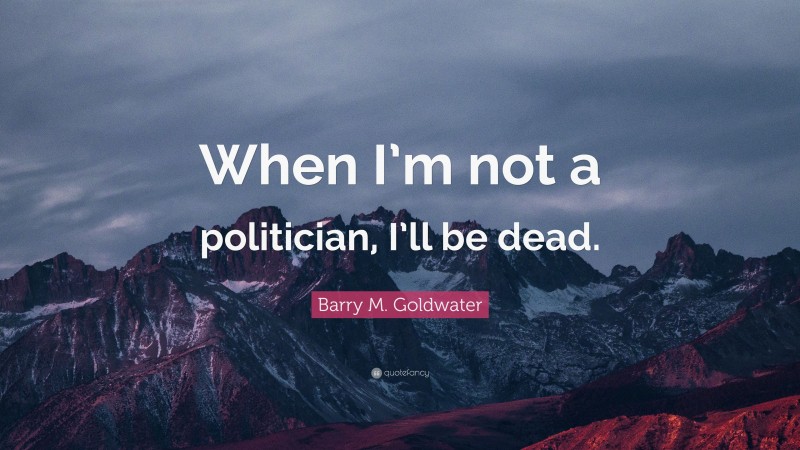 Barry M. Goldwater Quote: “When I’m not a politician, I’ll be dead.”