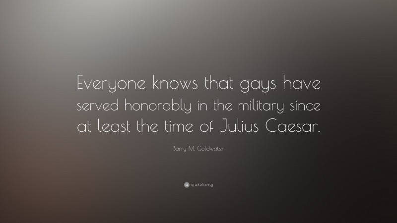 Barry M. Goldwater Quote: “Everyone knows that gays have served honorably in the military since at least the time of Julius Caesar.”