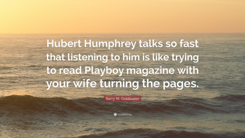 Barry M. Goldwater Quote: “Hubert Humphrey talks so fast that listening to him is like trying to read Playboy magazine with your wife turning the pages.”