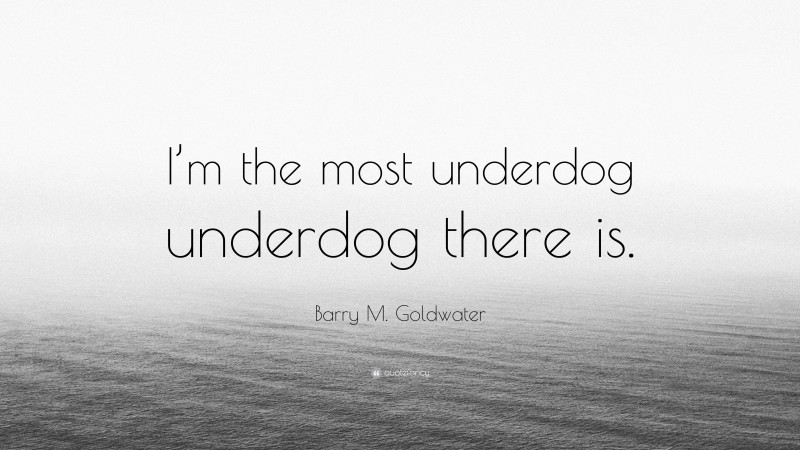 Barry M. Goldwater Quote: “I’m the most underdog underdog there is.”