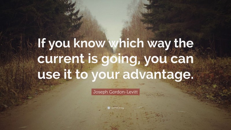 Joseph Gordon-Levitt Quote: “If you know which way the current is going, you can use it to your advantage.”