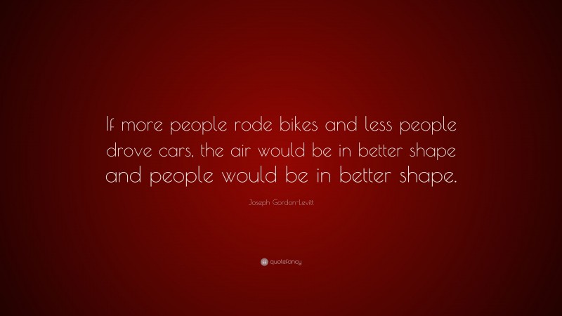 Joseph Gordon-Levitt Quote: “If more people rode bikes and less people drove cars, the air would be in better shape and people would be in better shape.”