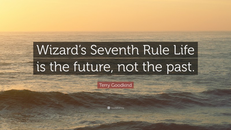 Terry Goodkind Quote: “Wizard’s Seventh Rule Life is the future, not the past.”