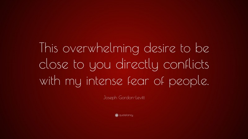 Joseph Gordon-Levitt Quote: “This overwhelming desire to be close to you directly conflicts with my intense fear of people.”