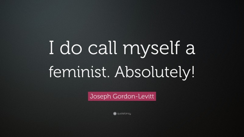 Joseph Gordon-Levitt Quote: “I do call myself a feminist. Absolutely!”