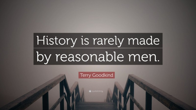 Terry Goodkind Quote: “History is rarely made by reasonable men.”