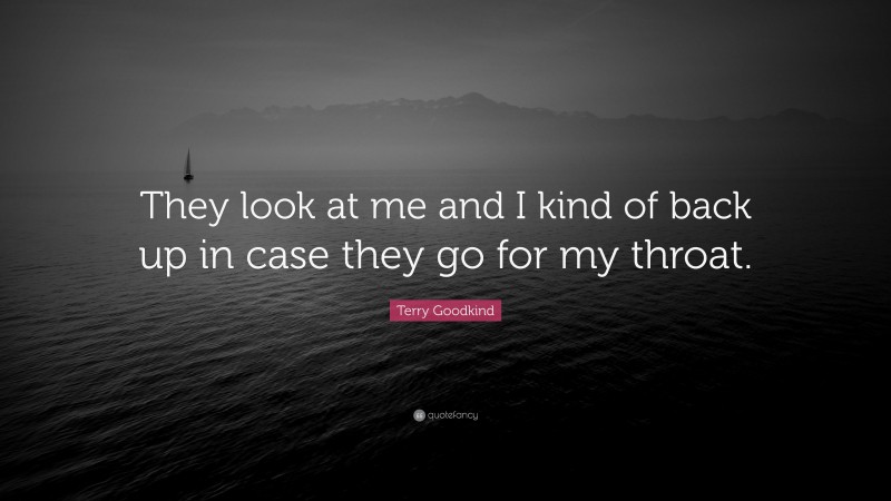Terry Goodkind Quote: “They look at me and I kind of back up in case they go for my throat.”