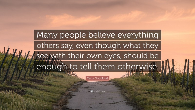Terry Goodkind Quote: “Many people believe everything others say, even though what they see with their own eyes, should be enough to tell them otherwise.”