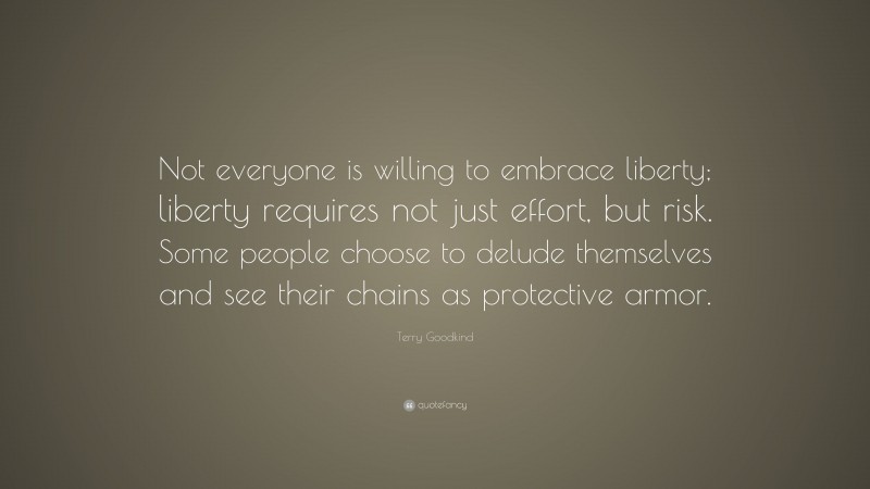Terry Goodkind Quote: “Not everyone is willing to embrace liberty; liberty requires not just effort, but risk. Some people choose to delude themselves and see their chains as protective armor.”