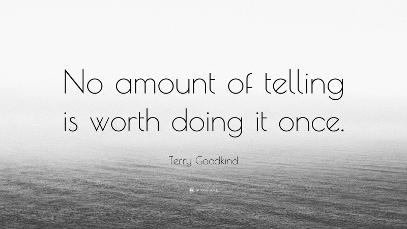 Terry Goodkind Quote: “No amount of telling is worth doing it once.”