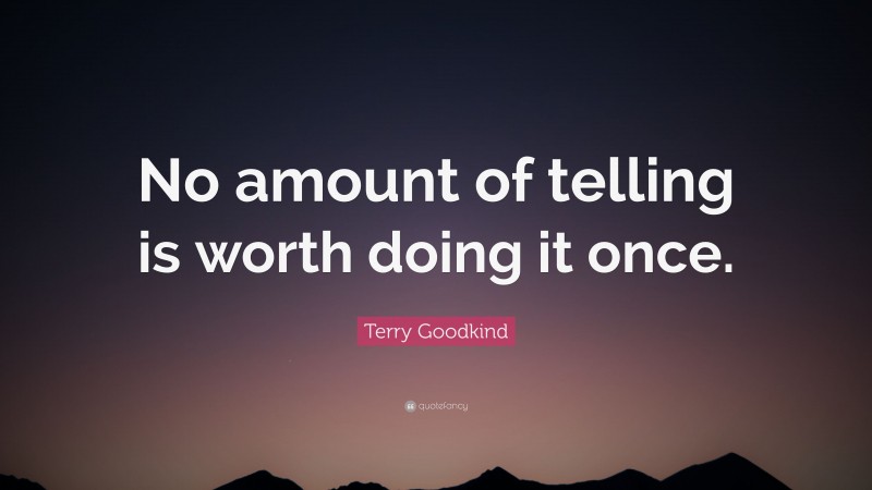 Terry Goodkind Quote: “No amount of telling is worth doing it once.”