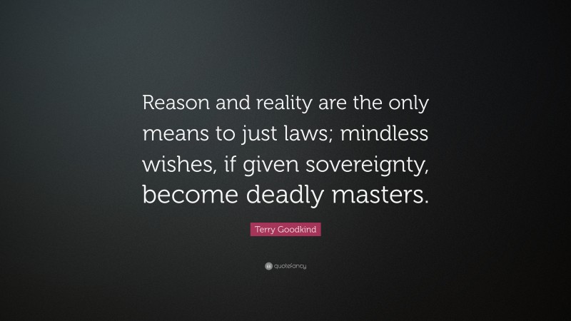 Terry Goodkind Quote: “Reason and reality are the only means to just laws; mindless wishes, if given sovereignty, become deadly masters.”