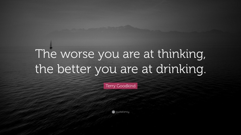 Terry Goodkind Quote: “The worse you are at thinking, the better you are at drinking.”