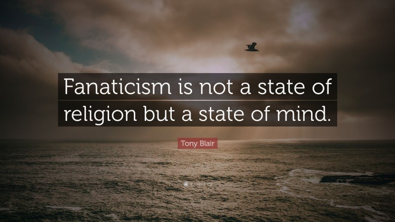 Tony Blair Quote: “Fanaticism is not a state of religion but a state of mind.”