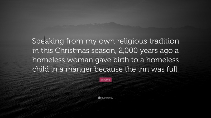 Al Gore Quote: “Speaking from my own religious tradition in this Christmas season, 2,000 years ago a homeless woman gave birth to a homeless child in a manger because the inn was full.”