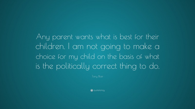 Tony Blair Quote: “Any parent wants what is best for their children. I am not going to make a choice for my child on the basis of what is the politically correct thing to do.”
