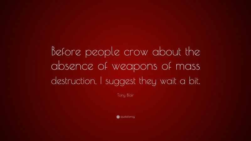 Tony Blair Quote: “Before people crow about the absence of weapons of mass destruction, I suggest they wait a bit.”