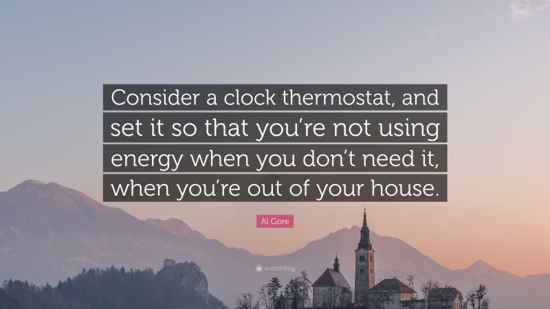 Al Gore Quote: “Consider a clock thermostat, and set it so that you’re not using energy when you don’t need it, when you’re out of your house.”