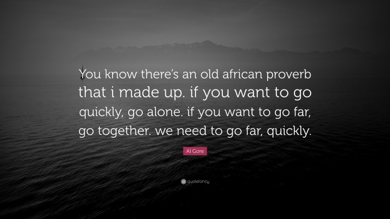 Al Gore Quote: “You know there’s an old african proverb that i made up. if you want to go quickly, go alone. if you want to go far, go together. we need to go far, quickly.”