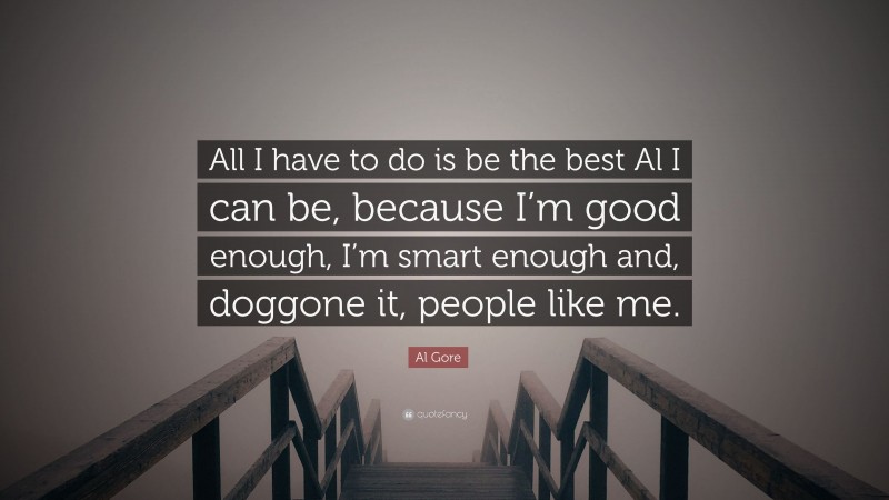 Al Gore Quote: “All I have to do is be the best Al I can be, because I’m good enough, I’m smart enough and, doggone it, people like me.”