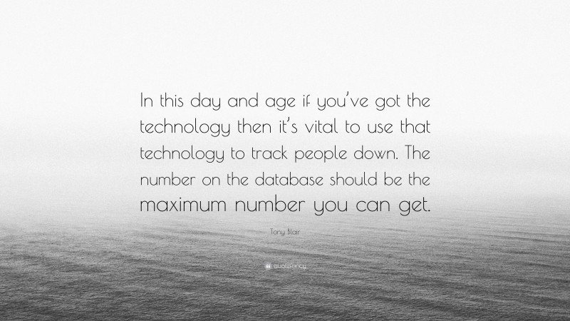 Tony Blair Quote: “In this day and age if you’ve got the technology then it’s vital to use that technology to track people down. The number on the database should be the maximum number you can get.”