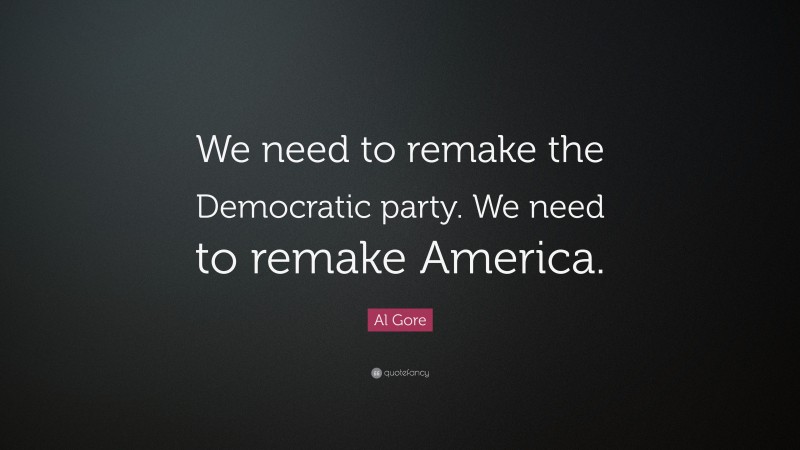 Al Gore Quote: “We need to remake the Democratic party. We need to remake America.”