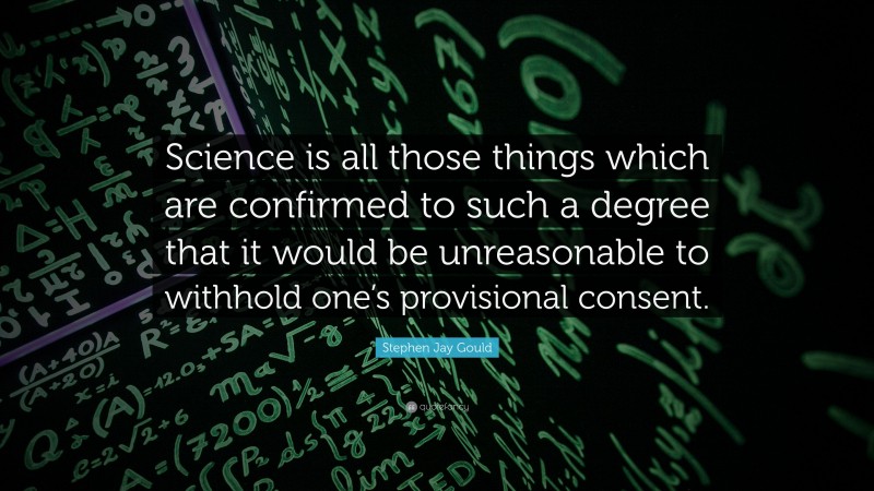 Stephen Jay Gould Quote: “Science is all those things which are confirmed to such a degree that it would be unreasonable to withhold one’s provisional consent.”