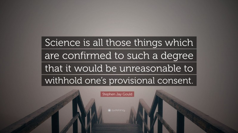 Stephen Jay Gould Quote: “Science is all those things which are confirmed to such a degree that it would be unreasonable to withhold one’s provisional consent.”