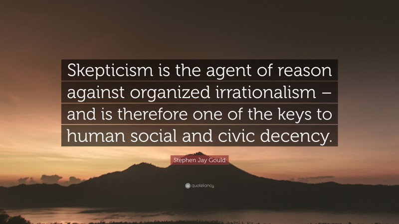Stephen Jay Gould Quote: “Skepticism is the agent of reason against organized irrationalism – and is therefore one of the keys to human social and civic decency.”