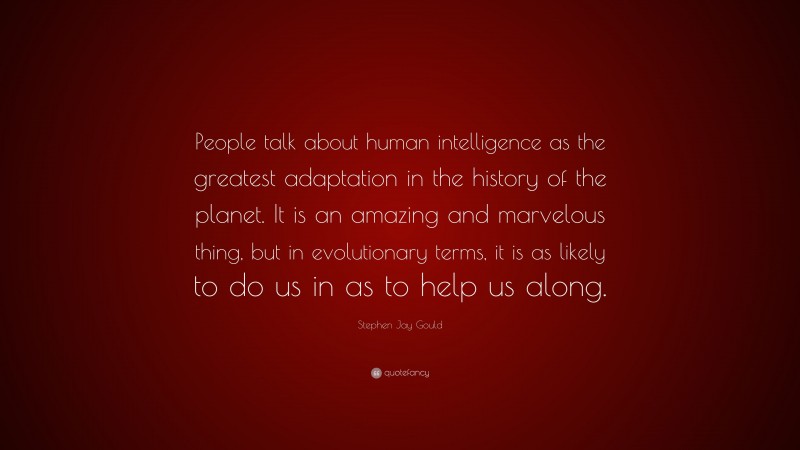 Stephen Jay Gould Quote: “People talk about human intelligence as the greatest adaptation in the history of the planet. It is an amazing and marvelous thing, but in evolutionary terms, it is as likely to do us in as to help us along.”