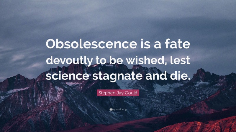 Stephen Jay Gould Quote: “Obsolescence is a fate devoutly to be wished, lest science stagnate and die.”