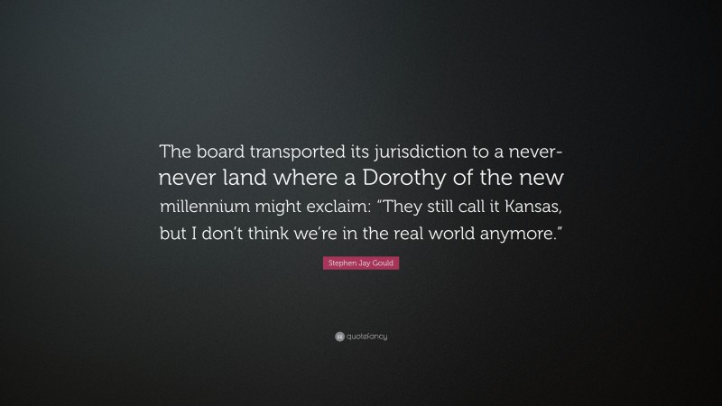 Stephen Jay Gould Quote: “The board transported its jurisdiction to a never-never land where a Dorothy of the new millennium might exclaim: “They still call it Kansas, but I don’t think we’re in the real world anymore.””