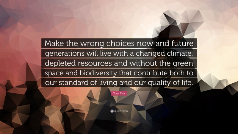 Tony Blair Quote: “Make the wrong choices now and future generations will live with a changed climate, depleted resources and without the green space and biodiversity that contribute both to our standard of living and our quality of life.”