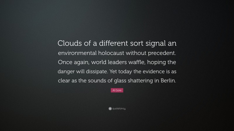 Al Gore Quote: “Clouds of a different sort signal an environmental holocaust without precedent. Once again, world leaders waffle, hoping the danger will dissipate. Yet today the evidence is as clear as the sounds of glass shattering in Berlin.”