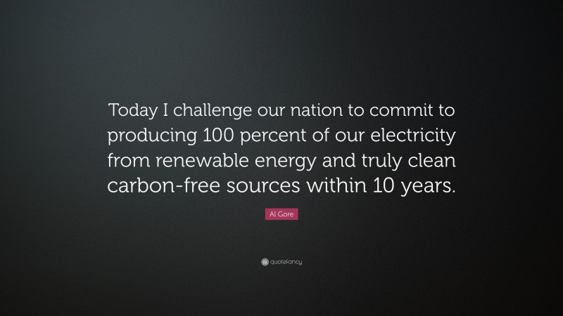 Al Gore Quote: “Today I challenge our nation to commit to producing 100 percent of our electricity from renewable energy and truly clean carbon-free sources within 10 years.”