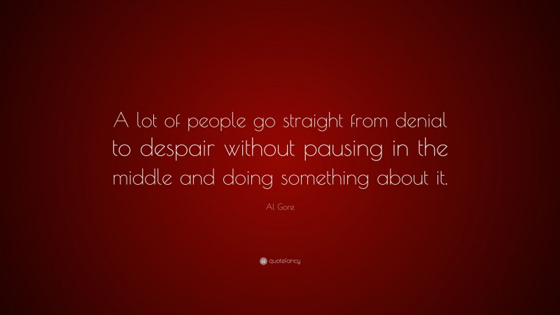 Al Gore Quote: “A lot of people go straight from denial to despair without pausing in the middle and doing something about it.”